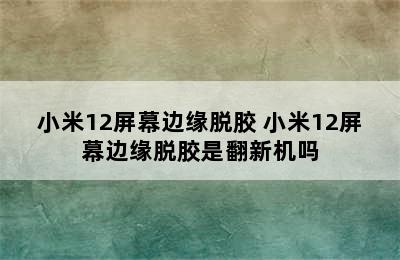 小米12屏幕边缘脱胶 小米12屏幕边缘脱胶是翻新机吗